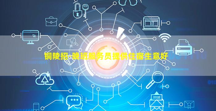 铜陵招-晚班服务员提供住宿生意好